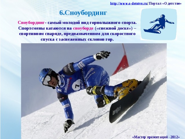 http :// www . o - detstve . ru /  Портал «О детстве» 6.Сноубординг Сноубординг - самый молодой вид горнолыжного спорта. Спортсмены катаются на сноуборде («снежной доске») – спортивном снаряде, предназначенном для скоростного спуска с заснеженных склонов гор. «Мастер презентаций - 2012»