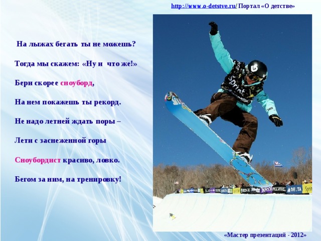 http :// www . o - detstve . ru /  Портал «О детстве»  На лыжах бегать ты не можешь? Тогда мы скажем: «Ну и что же!» Бери скорее сноуборд , На нем покажешь ты рекорд. Не надо летней ждать поры – Лети с заснеженной горы Сноубордист красиво, ловко. Бегом за ним, на тренировку! «Мастер презентаций - 2012»