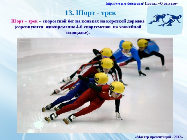 http :// www . o - detstve . ru /  Портал «О детстве» 13. Шорт - трек Шорт – трек – скоростной бег на коньках на короткой дорожке (соревнуются одновременно 4-6 спортсменов на хоккейной площадке). «Мастер презентаций - 2012»