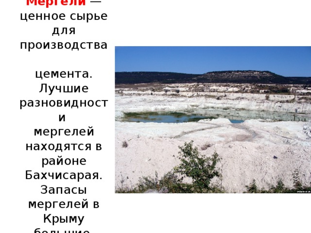 Мергели  — ценное сырье для производства  цемента. Лучшие разновидности   мергелей находятся в районе Бахчисарая. Запасы мергелей в Крыму большие.