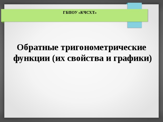 ГБПОУ «КЧСХТ» Обратные тригонометрические  функции (их свойства и графики)