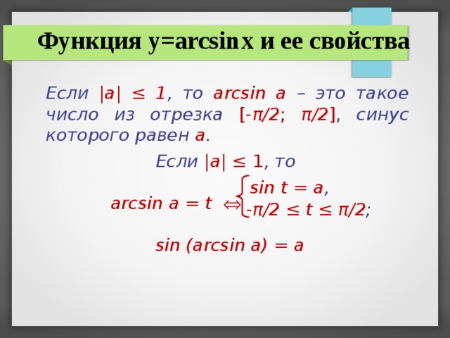 Функция y=arcsin  x и ее свойства Если |а| ‌‌≤ 1 , то  arcsin а –  это такое число из отрезка  [- π /2 ; π /2 ] , синус которого равен а .   Если |а| ‌‌≤ 1 , то  arcsin а = t     sin (arcsin a) = a sin t = а , - π /2 ≤ t ≤ π /2 ;