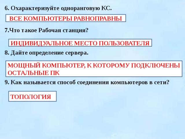 6. Охарактеризуйте одноранговую КС.  7.Что такое Рабочая станция?  8. Дайте определение сервера.   9. Как называется способ соединения компьютеров в сети?  ВСЕ КОМПЬЮТЕРЫ РАВНОПРАВНЫ ИНДИВИДУАЛЬНОЕ МЕСТО ПОЛЬЗОВАТЕЛЯ МОЩНЫЙ КОМПЬЮТЕР, К КОТОРОМУ ПОДКЛЮЧЕНЫ ОСТАЛЬНЫЕ ПК ТОПОЛОГИЯ