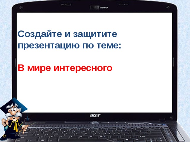 Создайте и защитите презентацию по теме:   В мире интересного