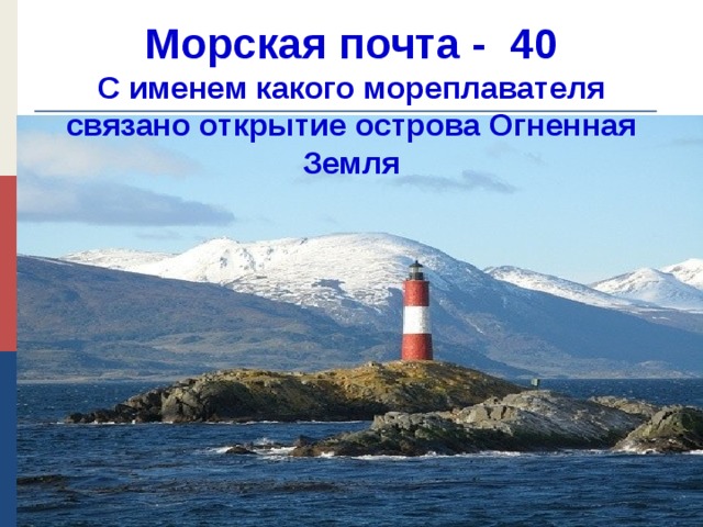 Морская почта - 40  С именем какого мореплавателя связано открытие острова Огненная Земля
