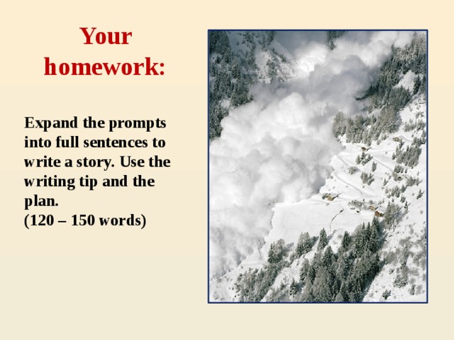 Your homework: Expand the prompts into full sentences to write a story. Use the writing tip and the plan. (120 – 150 words)