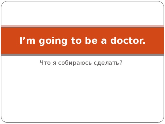 I’m going to be a doctor. Что я собираюсь сделать?