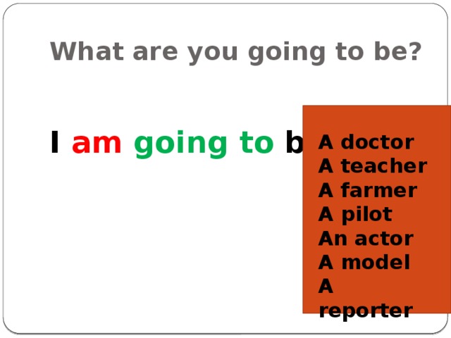 What are you going to be?  I am  going to be A doctor A teacher A farmer A pilot An actor A model A reporter