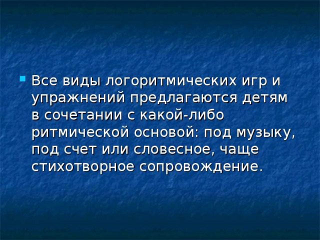 Все виды логоритмических игр и упражнений предлагаются детям в сочетании с какой-либо ритмической основой: под музыку, под счет или словесное, чаще стихотворное сопровождение.