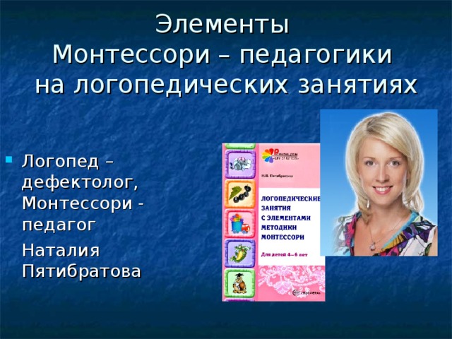 Элементы  Монтессори – педагогики  на логопедических занятиях Логопед – дефектолог, Монтессори - педагог  Наталия Пятибратова