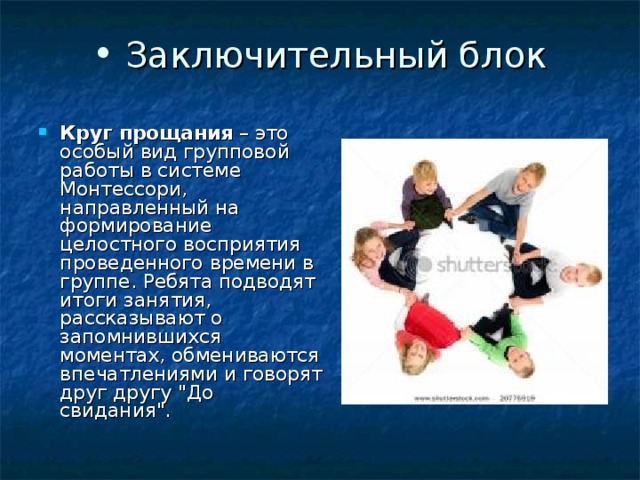 Заключительный блок   Круг прощания  – это особый вид групповой работы в системе Монтессори, направленный на формирование целостного восприятия проведенного времени в группе. Ребята подводят итоги занятия, рассказывают о запомнившихся моментах, обмениваются впечатлениями и говорят друг другу 