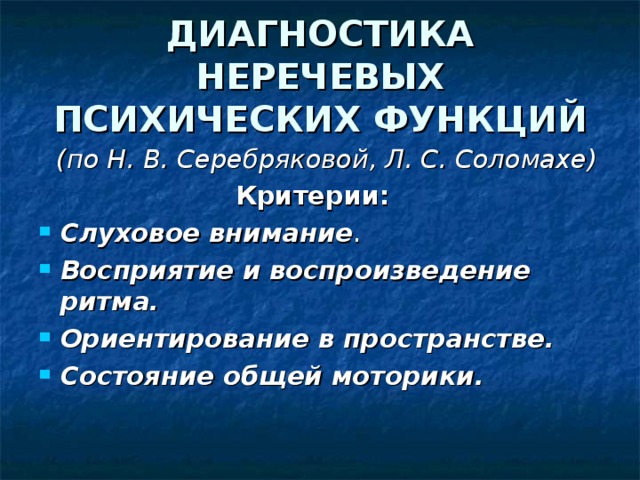 ДИАГНОСТИКА НЕРЕЧЕВЫХ ПСИХИЧЕСКИХ ФУНКЦИЙ  (по Н. В. Серебряковой, Л. С. Соломахе)  Критерии: Слуховое внимание . Восприятие и воспроизведение ритма. Ориентирование в пространстве. Состояние общей моторики.