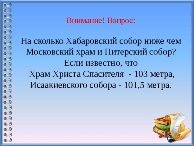 Внимание! Вопрос:   На сколько Хабаровский собор ниже чем Московский храм и Питерский собор?  Если известно, что  Храм Христа Спасителя - 103 метра, Исаакиевского собора - 101,5 метра.