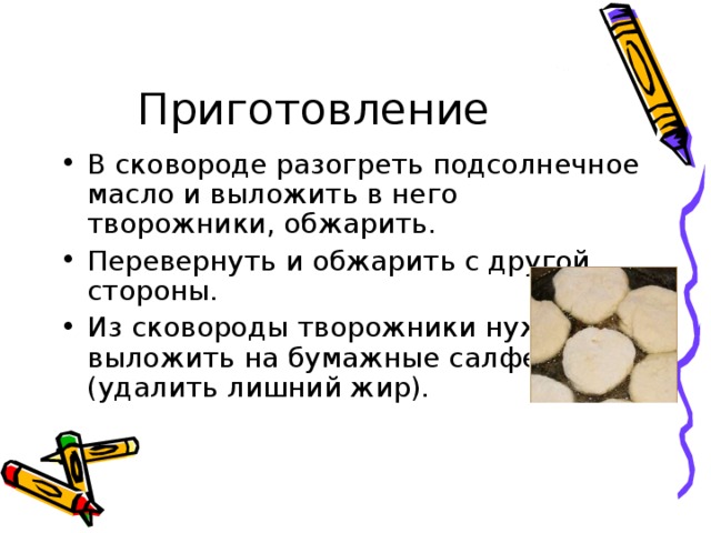 В сковороде разогреть подсолнечное масло и выложить в него творожники, обжарить. Перевернуть и обжарить с другой стороны. Из сковороды творожники нужно выложить на бумажные салфетки (удалить лишний жир).