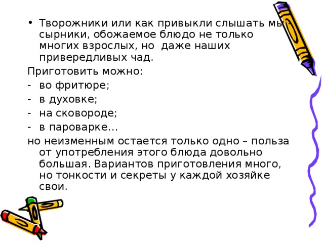 Творожники или как привыкли слышать мы - сырники, обожаемое блюдо не только многих взрослых, но даже наших привередливых чад. Приготовить можно: во фритюре; в духовке; на сковороде; в пароварке…