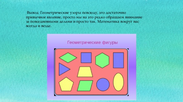 Вывод: Геометрические узоры повсюду, это достаточно привычное явление, просто мы на это редко обращаем внимание за повседневными делами и просто так. Математика вокруг нас всегда и везде. 