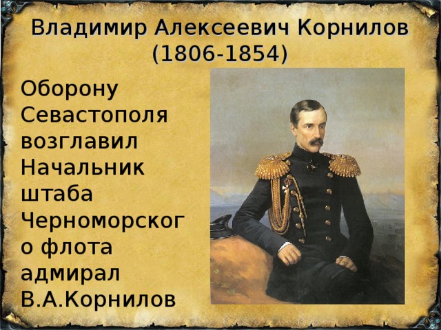 Владимир Алексеевич Корнилов  (1806-1854) Оборону Севастополя возглавил Начальник штаба Черноморского флота адмирал В.А.Корнилов