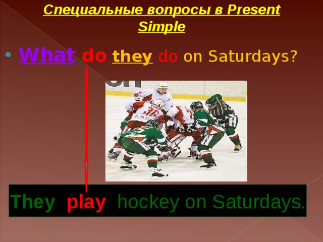 Специальные вопросы в Present Simple What  do  they  do on Saturdays? They  play hockey on Saturdays .