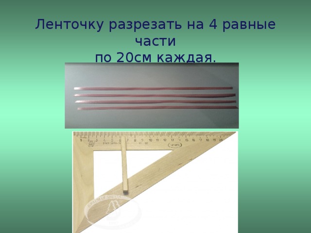 Ленточку разрезать на 4 равные части  по 20см каждая.