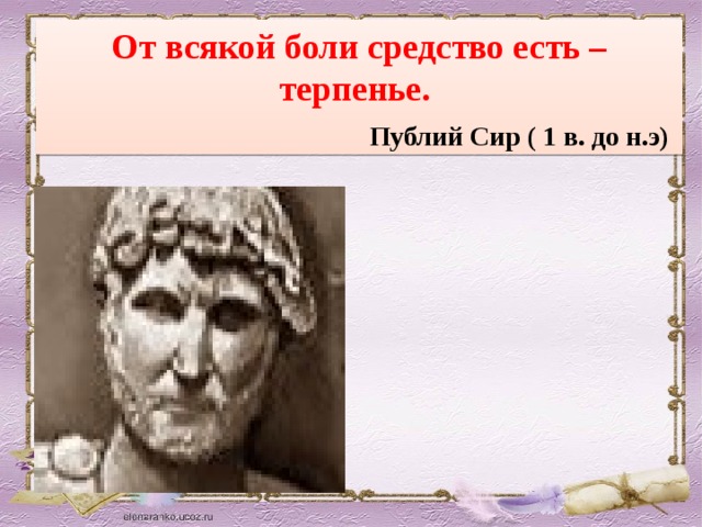 От всякой боли средство есть – терпенье.   Публий Сир ( 1 в. до н.э)