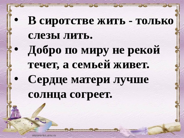 В сиротстве жить - только слезы лить. Добро по миру не рекой течет, а семьей живет. Сердце матери лучше солнца согреет.