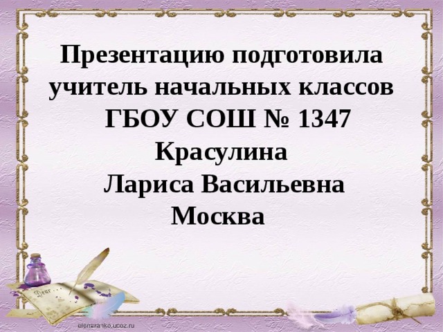 Презентацию подготовила учитель начальных классов  ГБОУ СОШ № 1347  Красулина  Лариса Васильевна  Москва