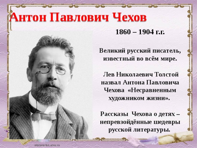 Антон Павлович Чехов 1860 – 1904 г.г. Великий русский писатель, известный во всём мире.   Лев Николаевич Толстой назвал Антона Павловича Чехова «Несравненным художником жизни».  Рассказы Чехова о детях – непревзойдённые шедевры русской литературы.