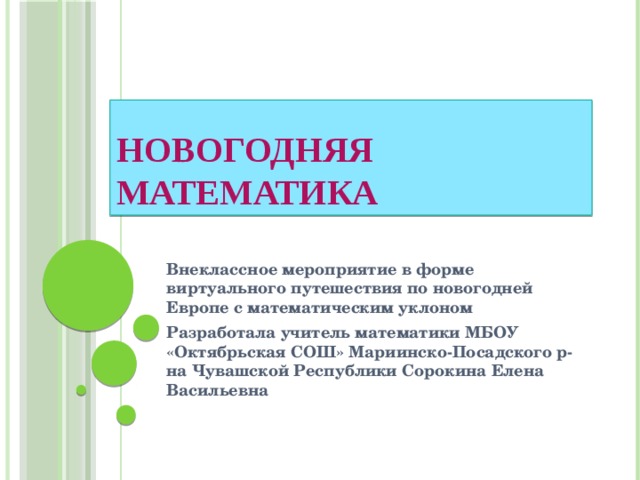 Новогодняя математика Внеклассное мероприятие в форме виртуального путешествия по новогодней Европе с математическим уклоном Разработала учитель математики МБОУ «Октябрьская СОШ» Мариинско-Посадского р-на Чувашской Республики Сорокина Елена Васильевна