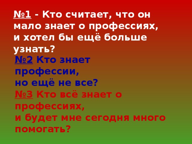 № 1 - Кто считает, что он мало знает о профессиях, и хотел бы ещё больше узнать? № 2 Кто знает профессии, но ещё не все? № 3 Кто всё знает о профессиях, и будет мне сегодня много помогать?