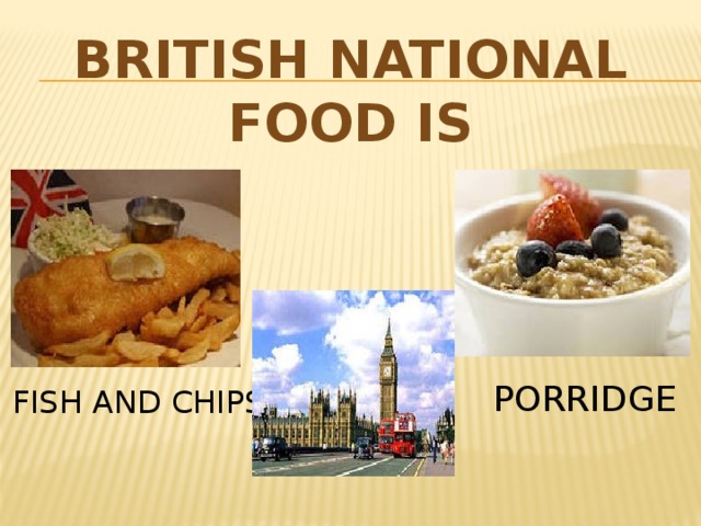 British national food is PORRIDGE FISH AND CHIPS