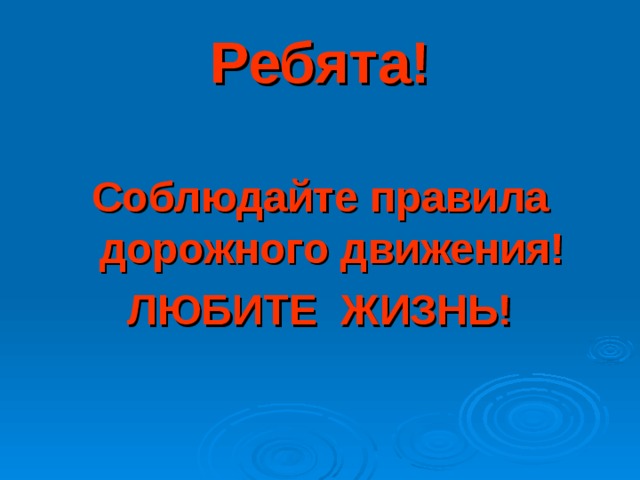 Ребята!  Соблюдайте правила дорожного движения! ЛЮБИТЕ ЖИЗНЬ!