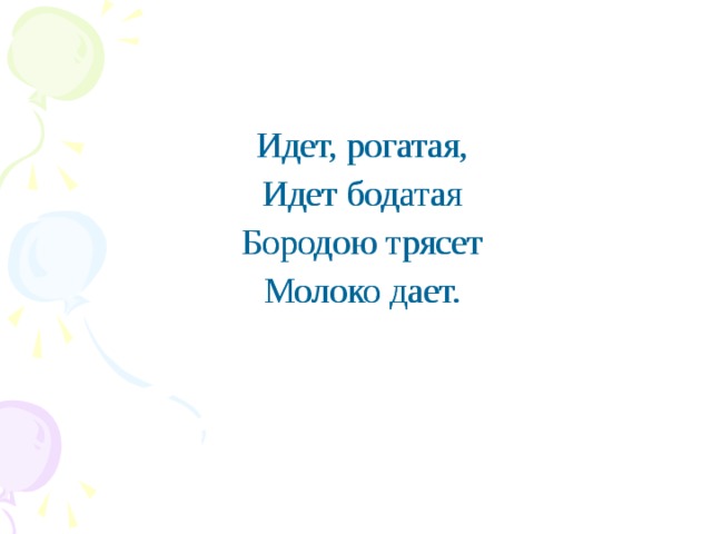 Идет, рогатая, Идет бодатая Бородою трясет Молоко дает. Идет, рогатая, Идет бодатая Бородою трясет Молоко дает.