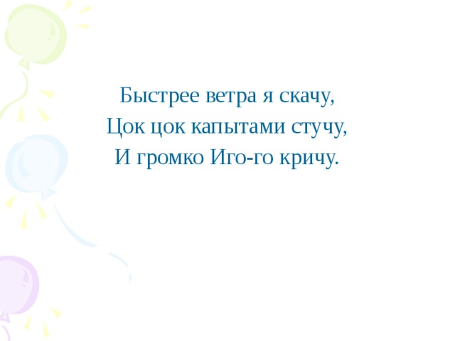 Быстрее ветра я скачу, Цок цок капытами стучу, И громко Иго-го кричу.