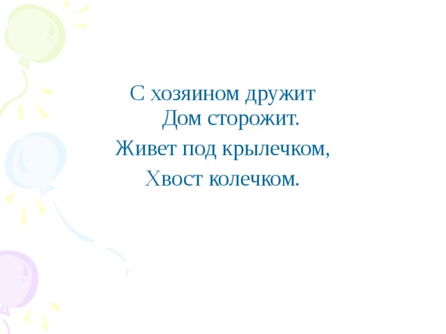 С хозяином дружит  Дом сторожит. Живет под крылечком, Хвост колечком.