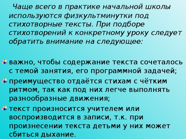 Чаще всего в практике начальной школы используются физкультминутки под стихотворные тексты. При подборе стихотворений к конкретному уроку следует обратить внимание на следующее: