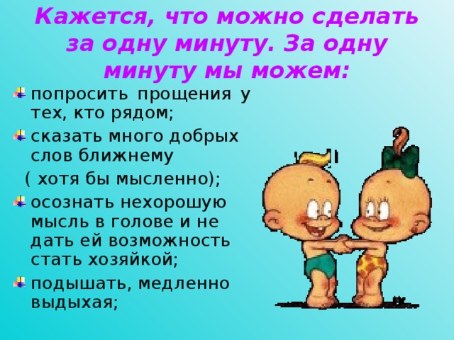 Кажется, что можно сделать за одну минуту. За одну минуту мы можем:   попросить прощения у тех, кто рядом; сказать много добрых слов ближнему  ( хотя бы мысленно);