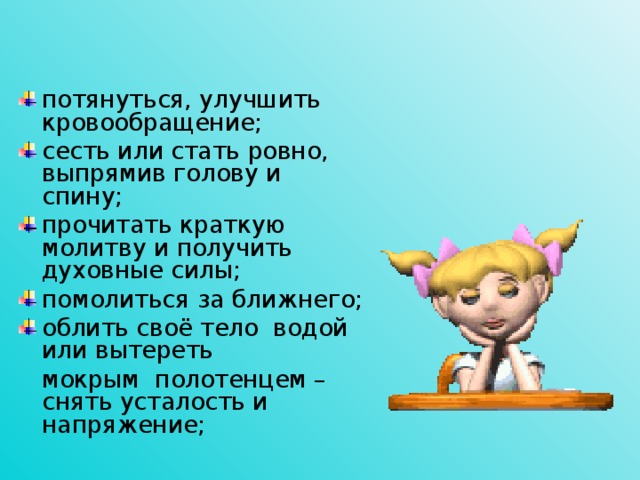 потянуться, улучшить кровообращение; сесть или стать ровно, выпрямив голову и спину; прочитать краткую молитву и получить духовные силы; помолиться за ближнего; облить своё тело водой или вытереть