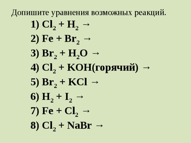 Допишите уравнения возможных реакций.   1) Cl 2 + H 2 →   2) Fe + Br 2 →   3) Br 2 + H 2 O →   4) Cl 2 + KOH(горячий) →   5) Br 2 + KCl →   6) H 2 + I 2 →   7) Fe + Сl 2 →   8) Cl 2 + NaBr →