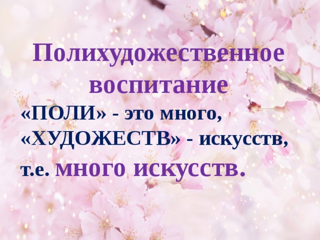 Полихудожественное воспитание «ПОЛИ» - это много, «ХУДОЖЕСТВ» - искусств, т.е. много искусств.