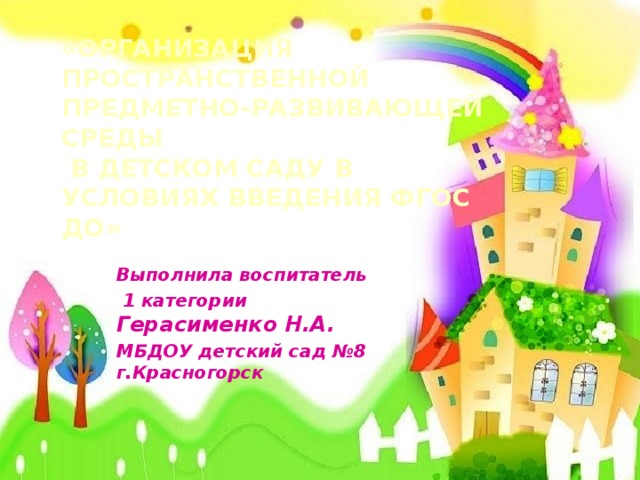«организация  пространственной предметно-развивающей среды  в детском саду в условиях введения ФГОС ДО» Выполнила воспитатель  1 категории Герасименко Н.А. МБДОУ детский сад №8 г.Красногорск
