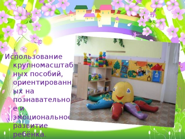 Использование крупномасштабных пособий, ориентированных на познавательное и эмоциональное развитие ребёнка.