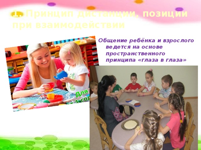 1. Принцип дистанции, позиции при взаимодействии Общение ребёнка и взрослого ведется на основе пространственного принципа «глаза в глаза»