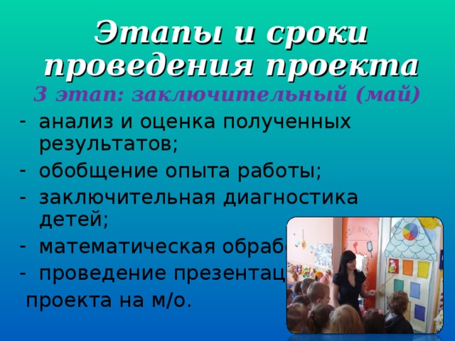 Этапы и сроки проведения проекта 3 этап: заключительный (май) анализ и оценка полученных результатов; обобщение опыта работы; заключительная диагностика детей; математическая обработка данных; проведение презентации  проекта на м/о.