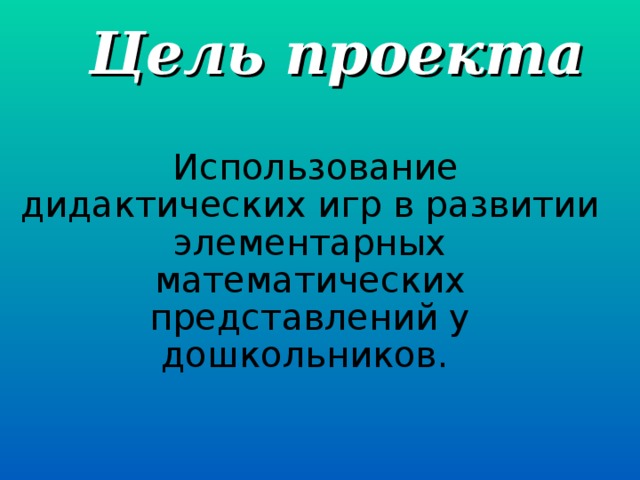 Цель проекта  Использование дидактических игр в развитии элементарных математических представлений у дошкольников.