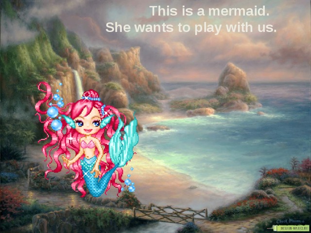 This is a mermaid. She wants to play with us.