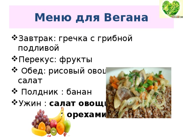 Меню для Вегана Завтрак: гречка с грибной подливой Перекус: фрукты  Обед: рисовый овощной суп, салат  Полдник : банан Ужин : салат овощной  с орехами