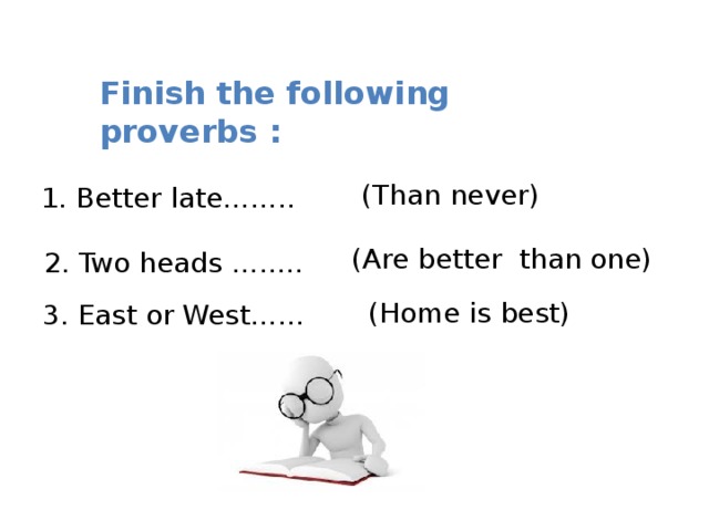 Finish the following proverbs : (Than never) 1. Better late…….. (Are better than one) 2. Two heads …….. (Home is best) 3. East or West……