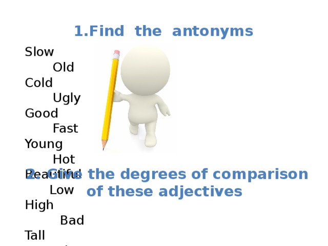 1.Find the antonyms Slow  Old Cold  Ugly Good  Fast Young  Hot Beautiful  Low High  Bad Tall  Short  2. Give the degrees of comparison of these adjectives