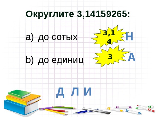 Округлите 3,14159265:  до сотых до единиц    3,14 Н 3 А Л И Д