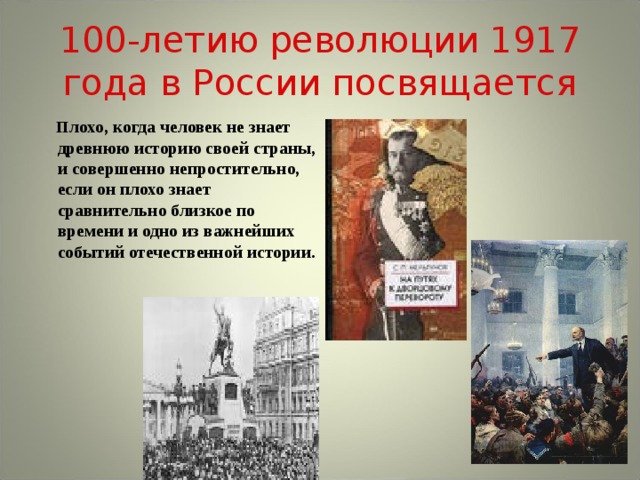 100-летию революции 1917 года в России посвящается  Плохо, когда человек не знает древнюю историю своей страны, и совершенно непростительно, если он плохо знает сравнительно близкое по времени и одно из важнейших событий отечественной истории.